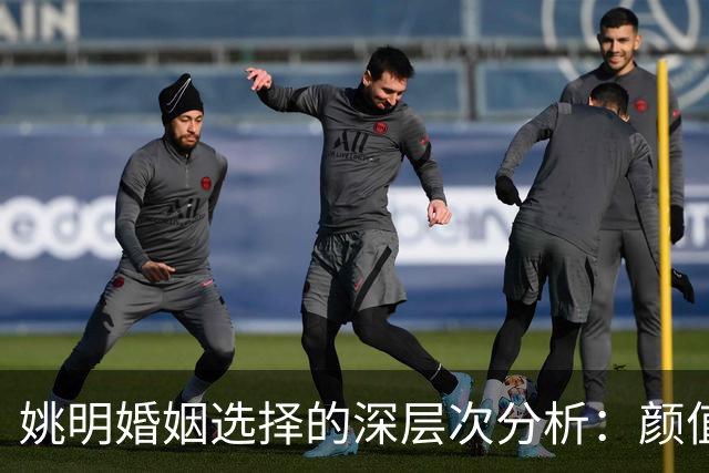 姚明婚姻选择的深层次分析：颜值与契合的平衡